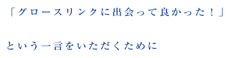 「グロースリンクに出会って良かった!」という一言をいただくために