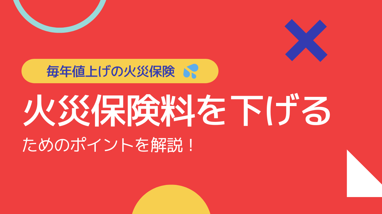 毎年値上げの火災保険 ～火災保険料を下げるためのポイントを解説！～