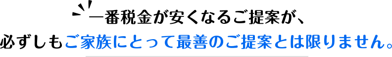 一番税金が安くなるご提案が、必ずしもご家族にとって最善のご提案とは限りません。