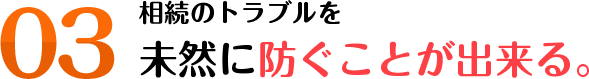 相続のトラブルを未然に防ぐことができる
